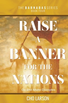 Raise a Banner for the Nations: Go and Make Disciples - Larson, Cho