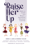 Raise Her Up: Stories and Lessons from Women in International Educational Leadership (a Collection of Inspiring Real Life Stories to Empower Women in International School Leadership Positions)