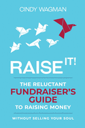 Raise It!: The Reluctant Fundraiser's Guide to Raising Money Without Selling Your Soul