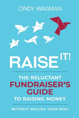 Raise It!: The Reluctant Fundraiser's Guide to Raising Money Without Selling Your Soul - Wagman, Cindy