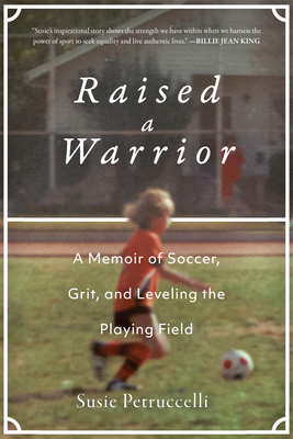 Raised a Warrior: A Memoir of Soccer, Grit, and Leveling the Playing Field - Petruccelli, Susie