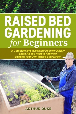 Raised Bed Gardening for Beginners: A Complete and Illustrated Guide to Quickly Learn All you Need to Know for Building Your Own Raised Bed Garden - Duke, Arthur