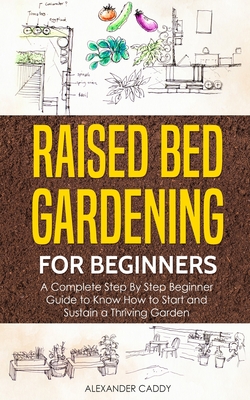 Raised bed gardening for beginners: A complete step by step beginner guide to Know to Start and Sustain a Thriving Garden - Caddy, Alexander