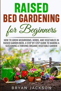 Raised Bed Gardening for Beginners: How to Grow Mushrooms, Herbs, and Vegetables in Raised Garden Beds. A Step by Step Guide to Making a Sustaining a Thriving Organic Vegetable Garden.