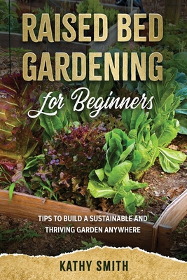 Raised Bed Gardening For Beginners: Tips To Build Sustainable and Thriving Garden Anywhere - Smith, Kathy