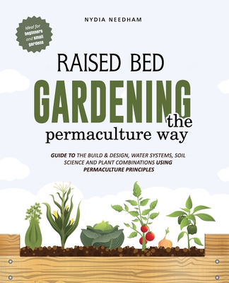 Raised Bed Gardening the Permaculture Way: Guide to the build and design, water systems and soil science using permaculture principles - Needham, Nydia