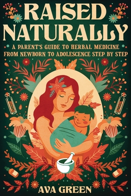 Raised Naturally: A Parent's Guide to Herbal Medicine From Newborn to Adolescence Step by Step - Green, Ava