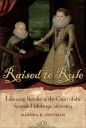 Raised to Rule: Educating Royalty at the Court of the Spanish Habsburgs, 1601-1634