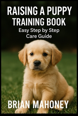 Raising a Puppy Training Book: Easy Step by Step Care Guide - Mahoney, Brian