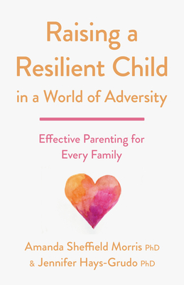 Raising a Resilient Child in a World of Adversity: Effective Parenting for Every Family - Morris, Amanda Sheffield, and Hays-Grudo, Jennifer, PhD