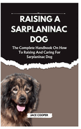 Raising a Sarplaninac Dog: The Complete Handbook On How To Raising And Caring For Sarplaninac Dog