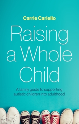 Raising a Whole Child: A Family Guide to Supporting Autistic Children Into Adulthood - Cariello, Carrie