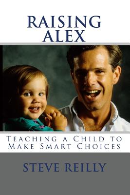 Raising Alex: Teaching a Child to Make Smart Choices - Reilly, Steve