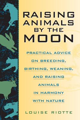 Raising Animals by the Moon: Practical Advice on Breeding, Birthing, Weaning, and Raising Animals in Harmony with Nature - Riotte, Louise