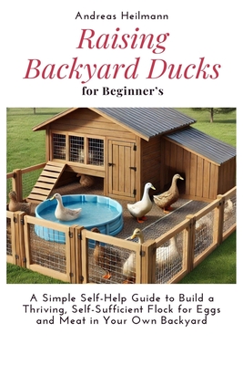 Raising Backyard Ducks for Beginner's: A Simple Self-Help Guide to Build a Thriving, Self-Sufficient Flock for Eggs and Meat in Your Own Backyard - Heilmann, Andreas