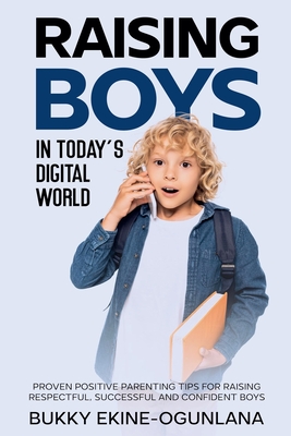 Raising Boys in Today's Digital World: Proven Positive Parenting Tips for Raising Respectful, Successful and Confident Boy - Ekine-Ogunlana, Bukky