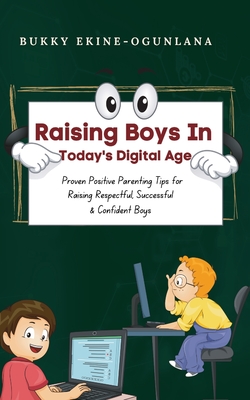 Raising Boys in Today's Digital World: Proven Positive Parenting Tips for Raising Respectful, Successful and Confident Boys - Ekine-Ogunlana, Bukky