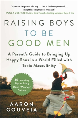 Raising Boys to Be Good Men: A Parent's Guide to Bringing Up Happy Sons in a World Filled with Toxic Masculinity - Gouveia, Aaron