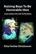 Raising Boys To Be Honorable Men: Love Letters On Life To My Sons