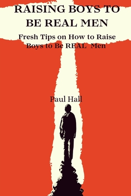 Raising Boys to Be Real Men: Fresh Tips on How to Raise Boys to Be REAL Men - Hall, Paul