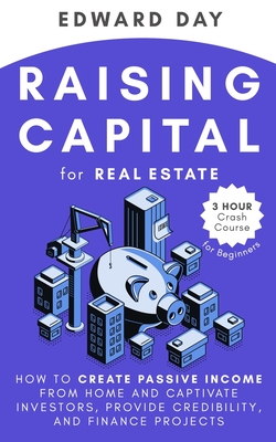 Raising Capital for Real Estate: How to Create Passive Income from Home and Captivate Investors, Provide Credibility, and Finance Projects - Day, Edward