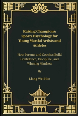 Raising Champions: Sports Psychology for Young Martial Artists and Athletes: How Parents and Coaches Build Confidence, Discipline, and Winning Mindsets - Hao, Liang Wei