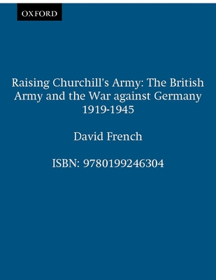Raising Churchill's Army: The British Army and the War Against Germany 1919-1945 - French, David