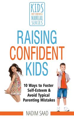 Raising Confident Kids: 10 Ways to Foster Self-esteem and Avoid Typical Parenting Mistakes (Kids Don't Come With a Manual series) - Saad, Nadim
