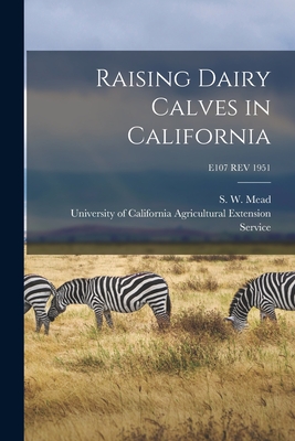 Raising Dairy Calves in California; E107 REV 1951 - Mead, S W (Sylvester Warren) 1894- (Creator), and University of California Agricultural (Creator)