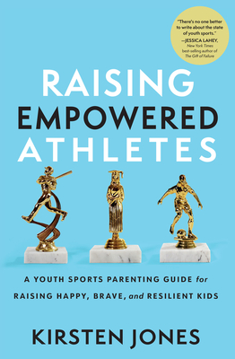Raising Empowered Athletes: A Youth Sports Parenting Guide for Raising Happy, Brave, and Resilient Kids - Jones, Kirsten