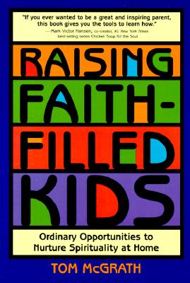 Raising Faith-Filled Kids: Ordinary Opportunities to Nurture Spirituality at Home - McGrath, Tom