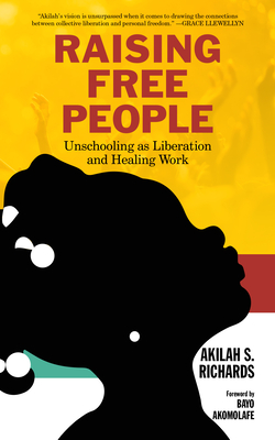 Raising Free People: Unschooling as Liberation and Healing Work - Richards, Akilah S., and Akomolafe, Bayo (Foreword by)