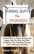 Raising Goats for Beginners: A Hand Book to Raise Healthy and Happy Herd for Milk and Meat Production Plus Breeding, Routine Care, Marketing and More