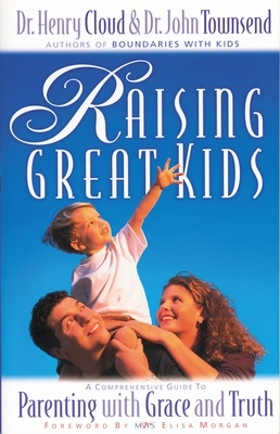 Raising Great Kids: A Comprehensive Guide to Parenting with Grace and Truth - Cloud, Henry, Dr., and Townsend, John, Dr.