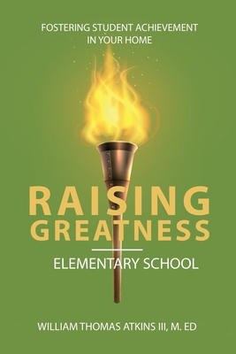 Raising Greatness-Elementary School: Fostering Student Achievement In Your Home - Atkins, William
