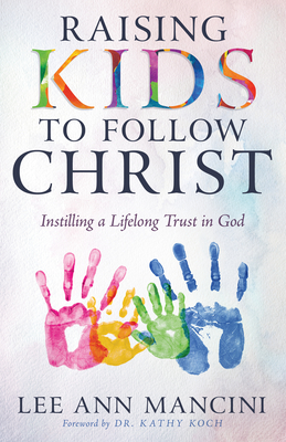 Raising Kids to Follow Christ: Instilling a Lifelong Trust in God - Mancini, Lee Ann, and Koch, Kathy, Dr. (Foreword by)