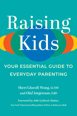 Raising Kids: Your Essential Guide to Everyday Parenting - Glucoft Wong, Sheri, and Jorgenson, Olaf, and Lythcott-Haims, Julie (Foreword by)