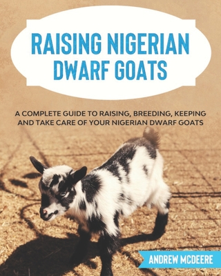 Raising Nigerian Dwarf Goats: A complete Guide to Learn How to Raise Nigerian Dwarf Goats - McDeere, Andrew