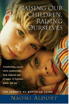 Raising Our Children, Raising Ourselves: Transforming Parent-Child Relationships from Reaction and Struggle to Freedom, Power and Joy - Aldort, Naomi