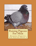 Raising Pigeons For Meat: Raising Pigeons for Squabs Book 1