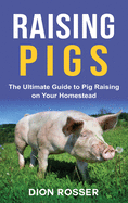 Raising Pigs: The Ultimate Guide to Pig Raising on Your Homestead