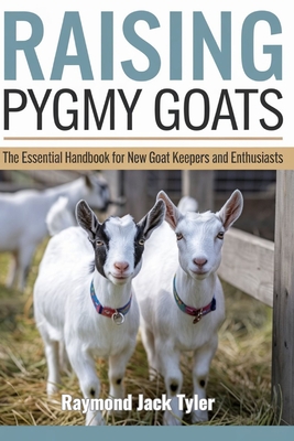 Raising Pygmy Goats: The Essential Handbook for New Goat Keepers and Enthusiasts - Tyler, Raymond Jack