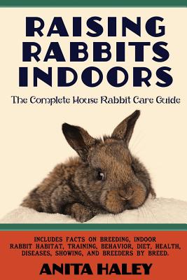 Raising Rabbits Indoors: The Complete House Rabbit Care Guide - Haley, Anita