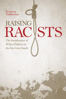 Raising Racists: The Socialization of White Children in the Jim Crow South - Durocher, Kristina