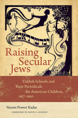 Raising Secular Jews: Yiddish Schools and Their Periodicals for American Children, 1917-1950 - Kadar, Naomi Prawer, and Roskies, David G (Introduction by)