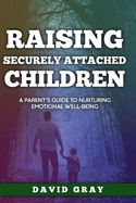 Raising Securely Attached Children: A Parent's Guide To Nurturing Emotional Well-Being