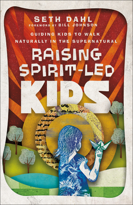 Raising Spirit-Led Kids: Guiding Kids to Walk Naturally in the Supernatural - Dahl, Seth, and Johnson, Bill (Foreword by)