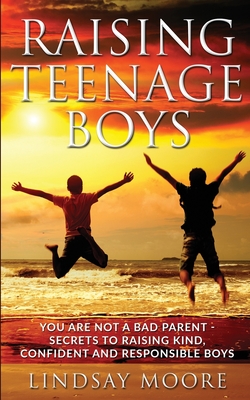 Raising Teenage Boys: You Are Not A Bad Parent - Secrets To Raising Kind, Confident and Responsible Boys - Moore, Lindsay