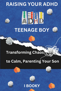 Raising Your ADHD Teenage Boy: Transforming Chaos to Calm, Parenting Your Son