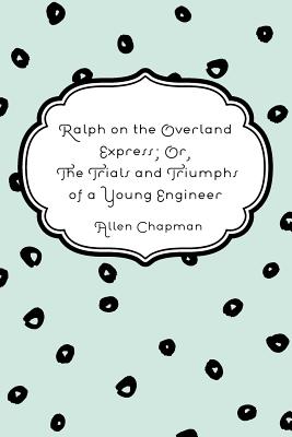 Ralph on the Overland Express; Or, the Trials and Triumphs of a Young Engineer - Chapman, Allen